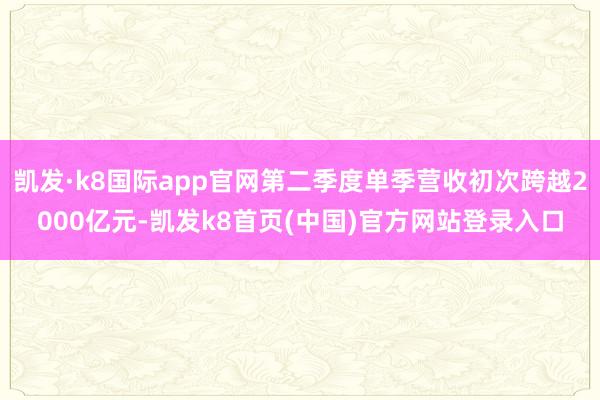 凯发·k8国际app官网第二季度单季营收初次跨越2000亿元-凯发k8首页(中国)官方网站登录入口