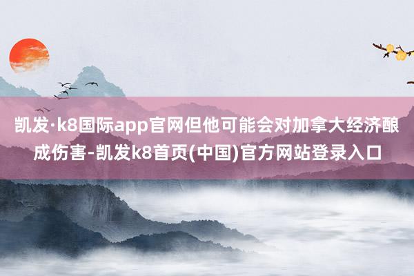 凯发·k8国际app官网但他可能会对加拿大经济酿成伤害-凯发k8首页(中国)官方网站登录入口