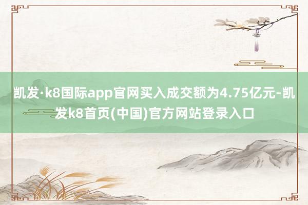 凯发·k8国际app官网买入成交额为4.75亿元-凯发k8首页(中国)官方网站登录入口