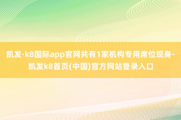 凯发·k8国际app官网共有1家机构专用席位现身-凯发k8首页(中国)官方网站登录入口
