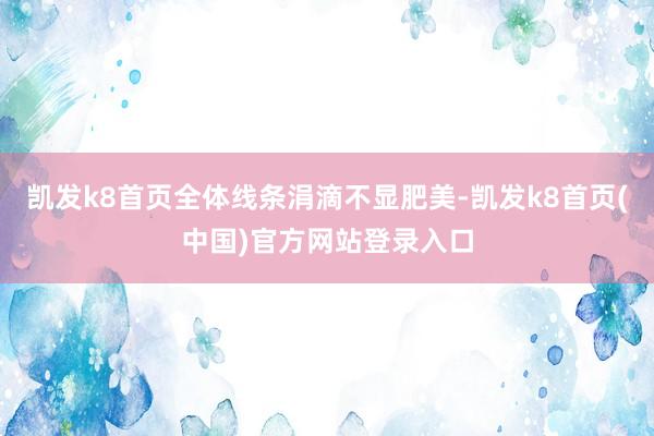 凯发k8首页全体线条涓滴不显肥美-凯发k8首页(中国)官方网站登录入口