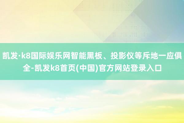 凯发·k8国际娱乐网智能黑板、投影仪等斥地一应俱全-凯发k8首页(中国)官方网站登录入口