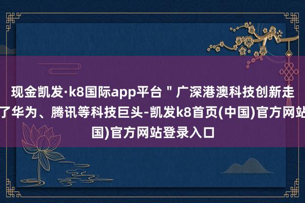 现金凯发·k8国际app平台＂广深港澳科技创新走廊＂汇聚了华为、腾讯等科技巨头-凯发k8首页(中国)官方网站登录入口