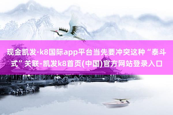 现金凯发·k8国际app平台当先要冲突这种“泰斗式”关联-凯发k8首页(中国)官方网站登录入口