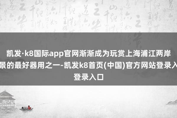 凯发·k8国际app官网渐渐成为玩赏上海浦江两岸情景的最好器用之一-凯发k8首页(中国)官方网站登录入口