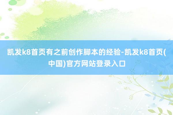 凯发k8首页有之前创作脚本的经验-凯发k8首页(中国)官方网站登录入口