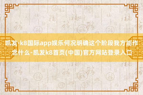 凯发·k8国际app娱乐何况明确这个阶段我方能作念什么-凯发k8首页(中国)官方网站登录入口