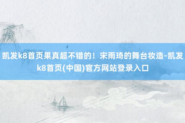 凯发k8首页果真超不错的！宋雨琦的舞台妆造-凯发k8首页(中国)官方网站登录入口