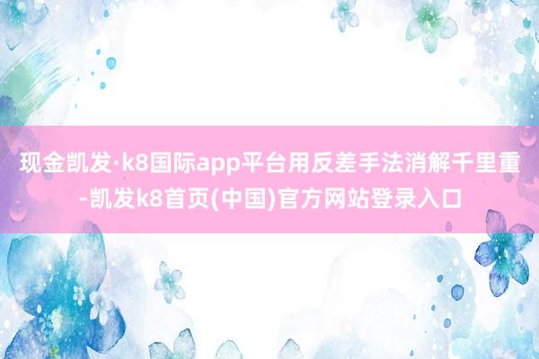 现金凯发·k8国际app平台用反差手法消解千里重-凯发k8首页(中国)官方网站登录入口
