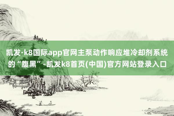 凯发·k8国际app官网主泵动作响应堆冷却剂系统的“腹黑”-凯发k8首页(中国)官方网站登录入口