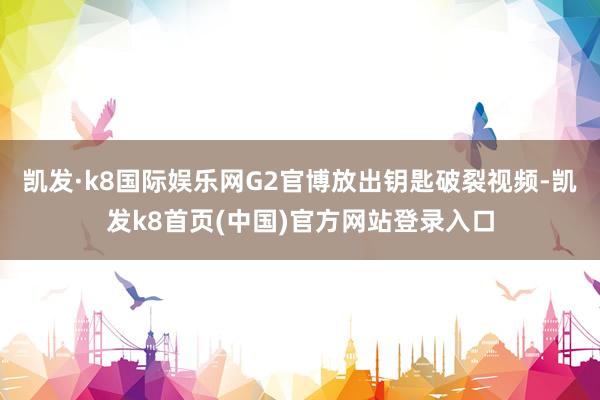 凯发·k8国际娱乐网G2官博放出钥匙破裂视频-凯发k8首页(中国)官方网站登录入口