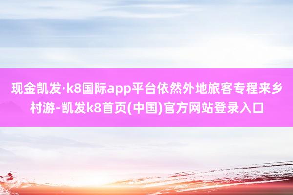 现金凯发·k8国际app平台依然外地旅客专程来乡村游-凯发k8首页(中国)官方网站登录入口