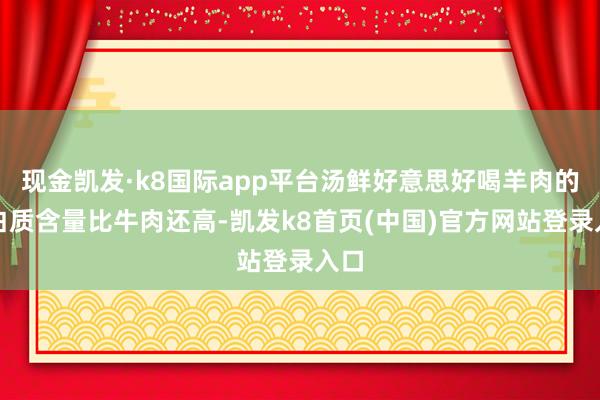 现金凯发·k8国际app平台汤鲜好意思好喝羊肉的卵白质含量比牛肉还高-凯发k8首页(中国)官方网站登录入口