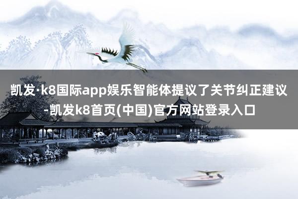 凯发·k8国际app娱乐智能体提议了关节纠正建议-凯发k8首页(中国)官方网站登录入口