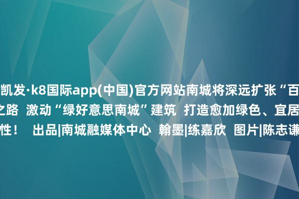 凯发·k8国际app(中国)官方网站南城将深远扩张“百千万工程”  走好绿色发展之路  激动“绿好意思南城”建筑  打造愈加绿色、宜居、秀丽的  城市环境品性！  出品|南城融媒体中心  翰墨|练嘉欣  图片|陈志谦罗伟良 练嘉欣 翟嘉欣  剪辑|丘君花  审核|程玮坚  本文开端：东莞南城发布          -凯发k8首页(中国)官方网站登录入口