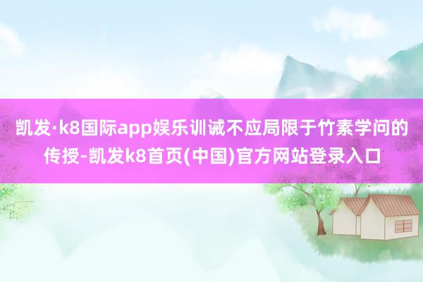 凯发·k8国际app娱乐训诫不应局限于竹素学问的传授-凯发k8首页(中国)官方网站登录入口