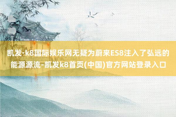 凯发·k8国际娱乐网无疑为蔚来ES8注入了弘远的能源源流-凯发k8首页(中国)官方网站登录入口