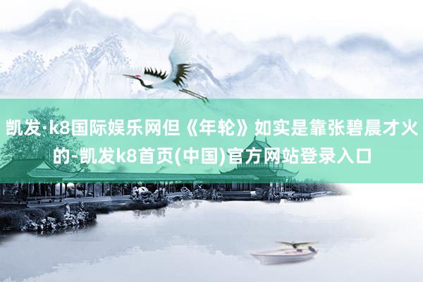 凯发·k8国际娱乐网但《年轮》如实是靠张碧晨才火的-凯发k8首页(中国)官方网站登录入口