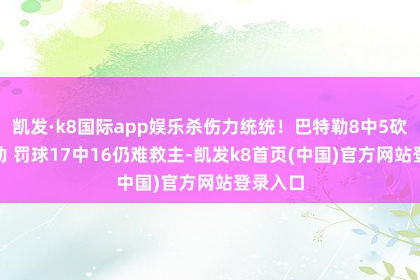 凯发·k8国际app娱乐杀伤力统统！巴特勒8中5砍28分7助 罚球17中16仍难救主-凯发k8首页(中国)官方网站登录入口