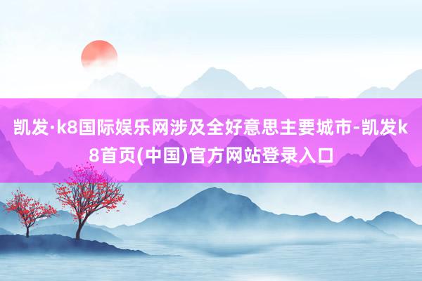 凯发·k8国际娱乐网涉及全好意思主要城市-凯发k8首页(中国)官方网站登录入口