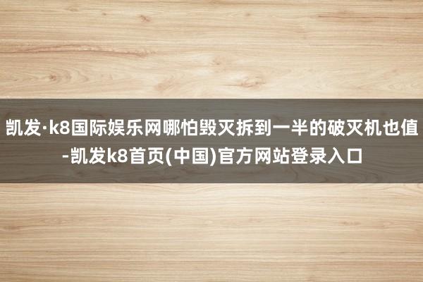 凯发·k8国际娱乐网哪怕毁灭拆到一半的破灭机也值-凯发k8首页(中国)官方网站登录入口