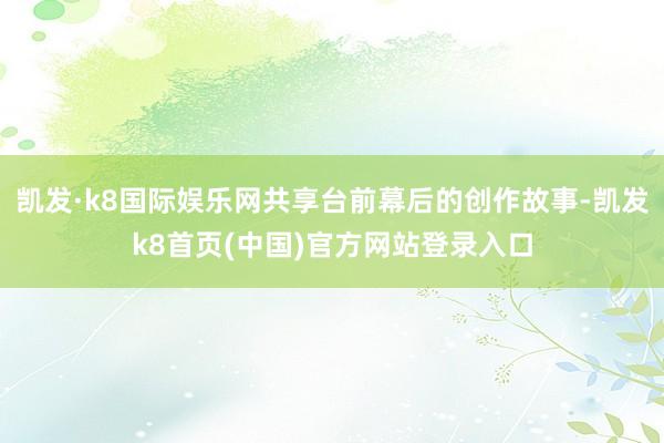 凯发·k8国际娱乐网共享台前幕后的创作故事-凯发k8首页(中国)官方网站登录入口