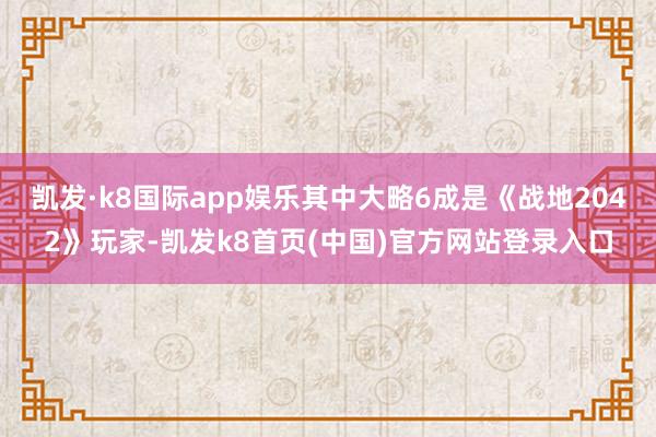 凯发·k8国际app娱乐其中大略6成是《战地2042》玩家-凯发k8首页(中国)官方网站登录入口