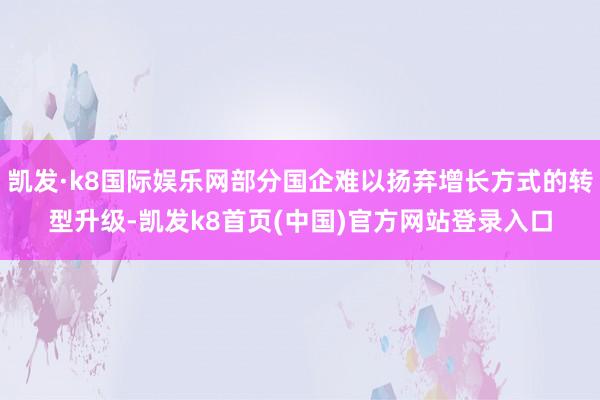 凯发·k8国际娱乐网部分国企难以扬弃增长方式的转型升级-凯发k8首页(中国)官方网站登录入口