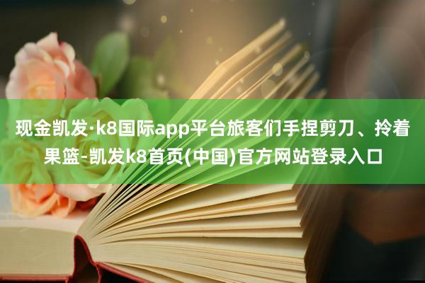 现金凯发·k8国际app平台旅客们手捏剪刀、拎着果篮-凯发k8首页(中国)官方网站登录入口