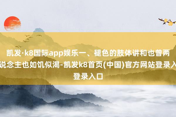 凯发·k8国际app娱乐一、褪色的肢体讲和也曾两东说念主也如饥似渴-凯发k8首页(中国)官方网站登录入口