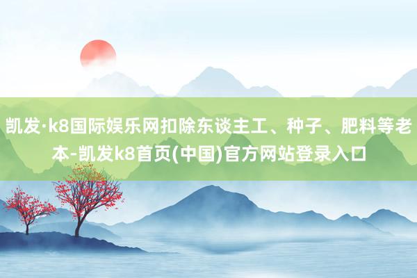 凯发·k8国际娱乐网扣除东谈主工、种子、肥料等老本-凯发k8首页(中国)官方网站登录入口