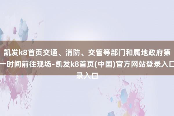 凯发k8首页交通、消防、交管等部门和属地政府第一时间前往现场-凯发k8首页(中国)官方网站登录入口