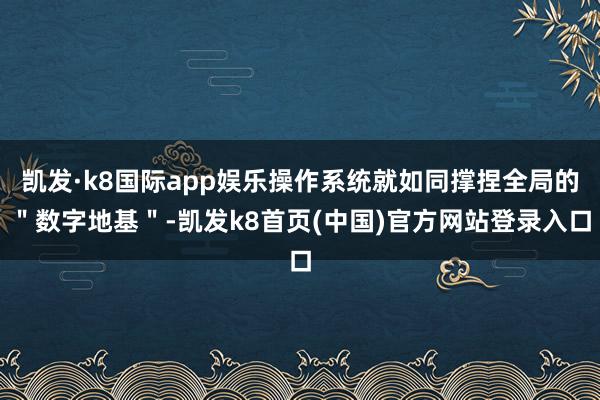 凯发·k8国际app娱乐操作系统就如同撑捏全局的＂数字地基＂-凯发k8首页(中国)官方网站登录入口
