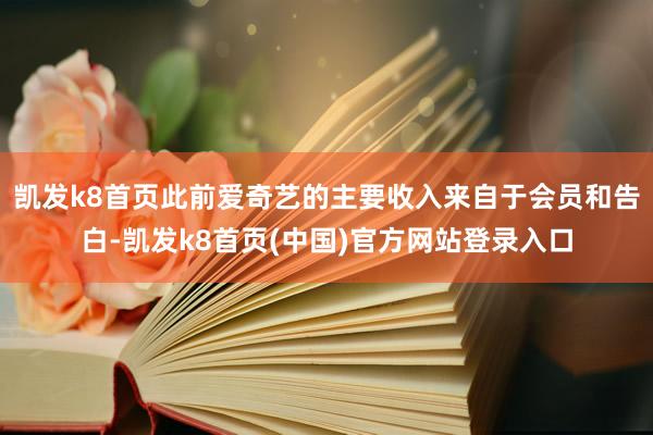 凯发k8首页此前爱奇艺的主要收入来自于会员和告白-凯发k8首页(中国)官方网站登录入口