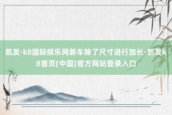 凯发·k8国际娱乐网新车除了尺寸进行加长-凯发k8首页(中国)官方网站登录入口