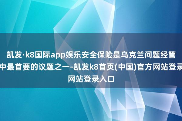 凯发·k8国际app娱乐安全保险是乌克兰问题经管经过中最首要的议题之一-凯发k8首页(中国)官方网站登录入口