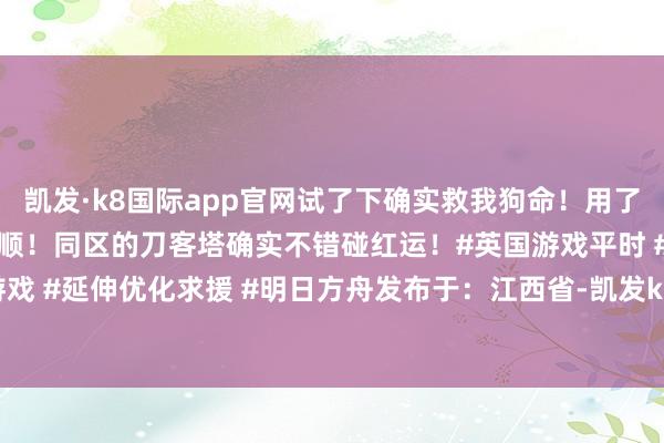 凯发·k8国际app官网试了下确实救我狗命！用了之后延伸秒降！推图超通顺！同区的刀客塔确实不错碰红运！#英国游戏平时 #国服游戏 #延伸优化求援 #明日方舟发布于：江西省-凯发k8首页(中国)官方网站登录入口