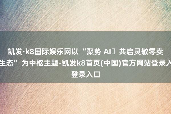 凯发·k8国际娱乐网以 “聚势 AI・共启灵敏零卖更生态” 为中枢主题-凯发k8首页(中国)官方网站登录入口