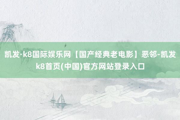 凯发·k8国际娱乐网【国产经典老电影】恶邻-凯发k8首页(中国)官方网站登录入口