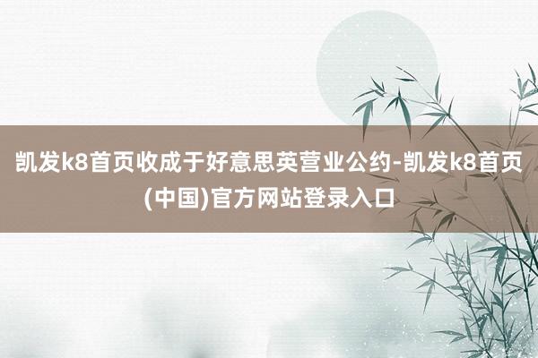 凯发k8首页收成于好意思英营业公约-凯发k8首页(中国)官方网站登录入口