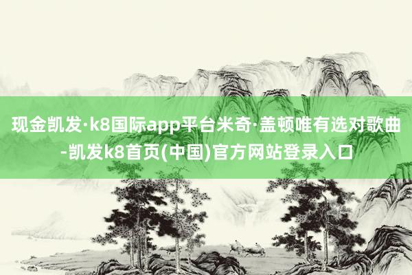 现金凯发·k8国际app平台米奇·盖顿唯有选对歌曲-凯发k8首页(中国)官方网站登录入口