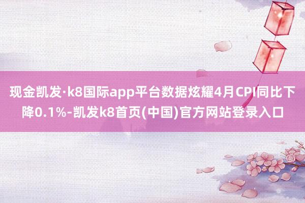 现金凯发·k8国际app平台数据炫耀4月CPI同比下降0.1%-凯发k8首页(中国)官方网站登录入口
