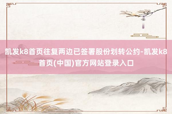凯发k8首页往复两边已签署股份划转公约-凯发k8首页(中国)官方网站登录入口