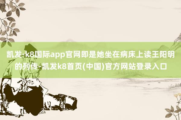 凯发·k8国际app官网即是她坐在病床上读王阳明的列传-凯发k8首页(中国)官方网站登录入口