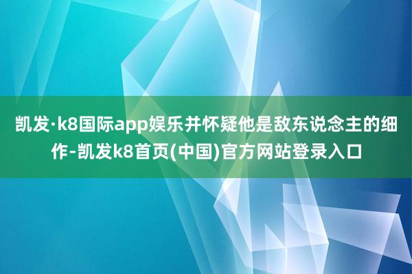 凯发·k8国际app娱乐并怀疑他是敌东说念主的细作-凯发k8首页(中国)官方网站登录入口