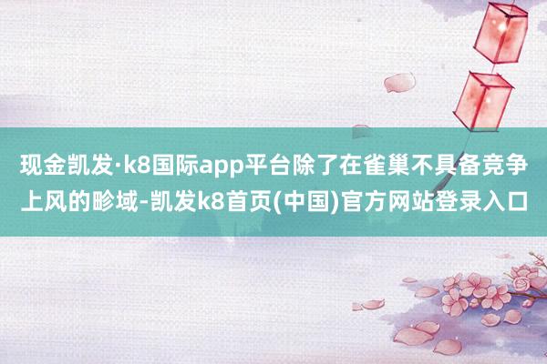 现金凯发·k8国际app平台除了在雀巢不具备竞争上风的畛域-凯发k8首页(中国)官方网站登录入口