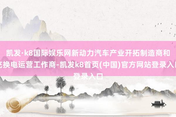 凯发·k8国际娱乐网新动力汽车产业开拓制造商和充换电运营工作商-凯发k8首页(中国)官方网站登录入口