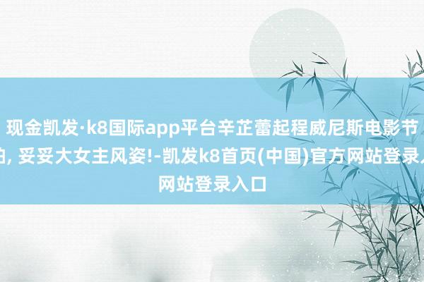 现金凯发·k8国际app平台辛芷蕾起程威尼斯电影节街拍, 妥妥大女主风姿!-凯发k8首页(中国)官方网站登录入口