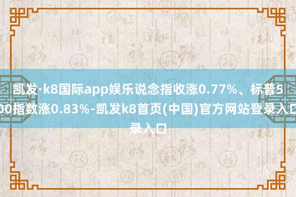 凯发·k8国际app娱乐说念指收涨0.77%、标普500指数涨0.83%-凯发k8首页(中国)官方网站登录入口
