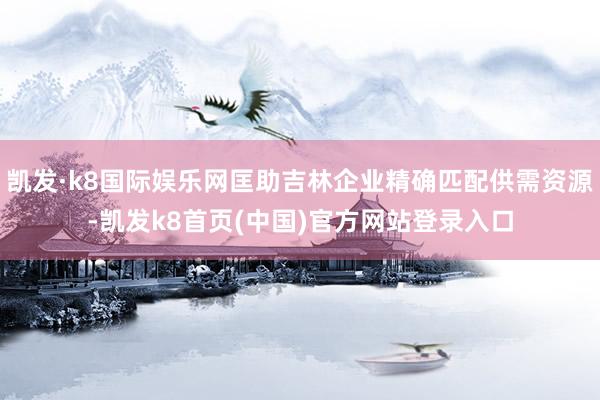 凯发·k8国际娱乐网匡助吉林企业精确匹配供需资源-凯发k8首页(中国)官方网站登录入口